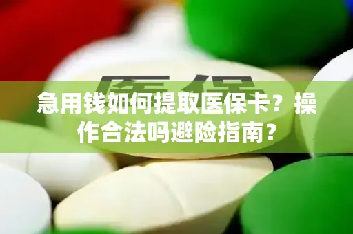 急用钱如何提取医保卡？操作合法吗避险指南？